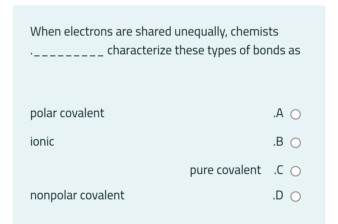 When electrons are shared unequally, chemists
characterize these types of bonds as
polar covalent
.A O
ionic
.B O
pure covalent .co
nonpolar covalent
.D O
