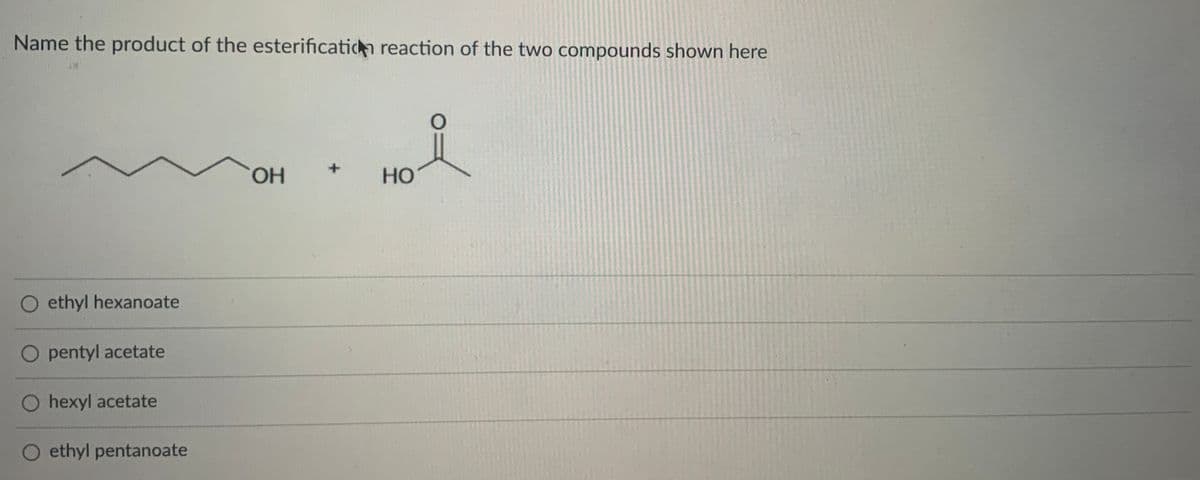 Name the product of the esterificaticn reaction of the two compounds shown here
HO.
Но
O ethyl hexanoate
O pentyl acetate
O hexyl acetate
ethyl pentanoate
