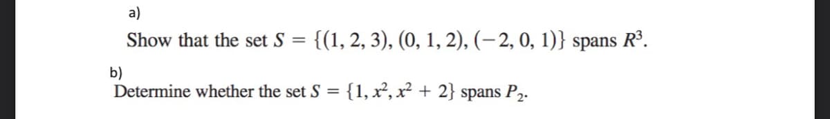 a)
Show that the set S
{(1, 2, 3), (0, 1, 2), (– 2, 0, 1)} spans Rº.
b)
Determine whether the set S = {1, x², x² + 2} spans P2.
