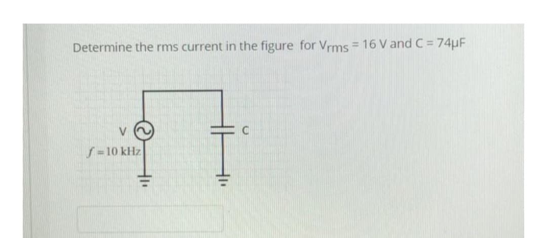 Determine the rms current in the figure for Vrms = 16 V and C = 74µF
V
f=10 kHz