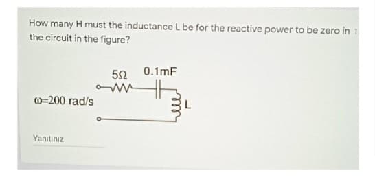 How many H must the inductance L be for the reactive power to be zero in 1
the circuit in the figure?
00-200 rad/s
Yanıtınız
552
w
0.1mF