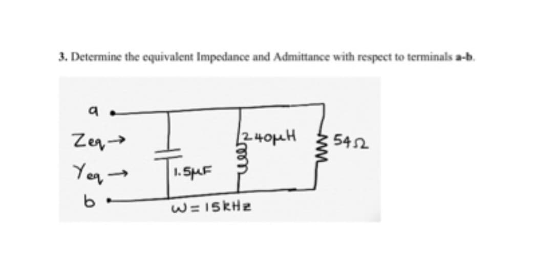 3. Determine the equivalent Impedance and Admittance with respect to terminals a-b.
9.
Zeq→
Yeq→
b
1.5μF
12.40μ.Η
W=15kHz
5452
