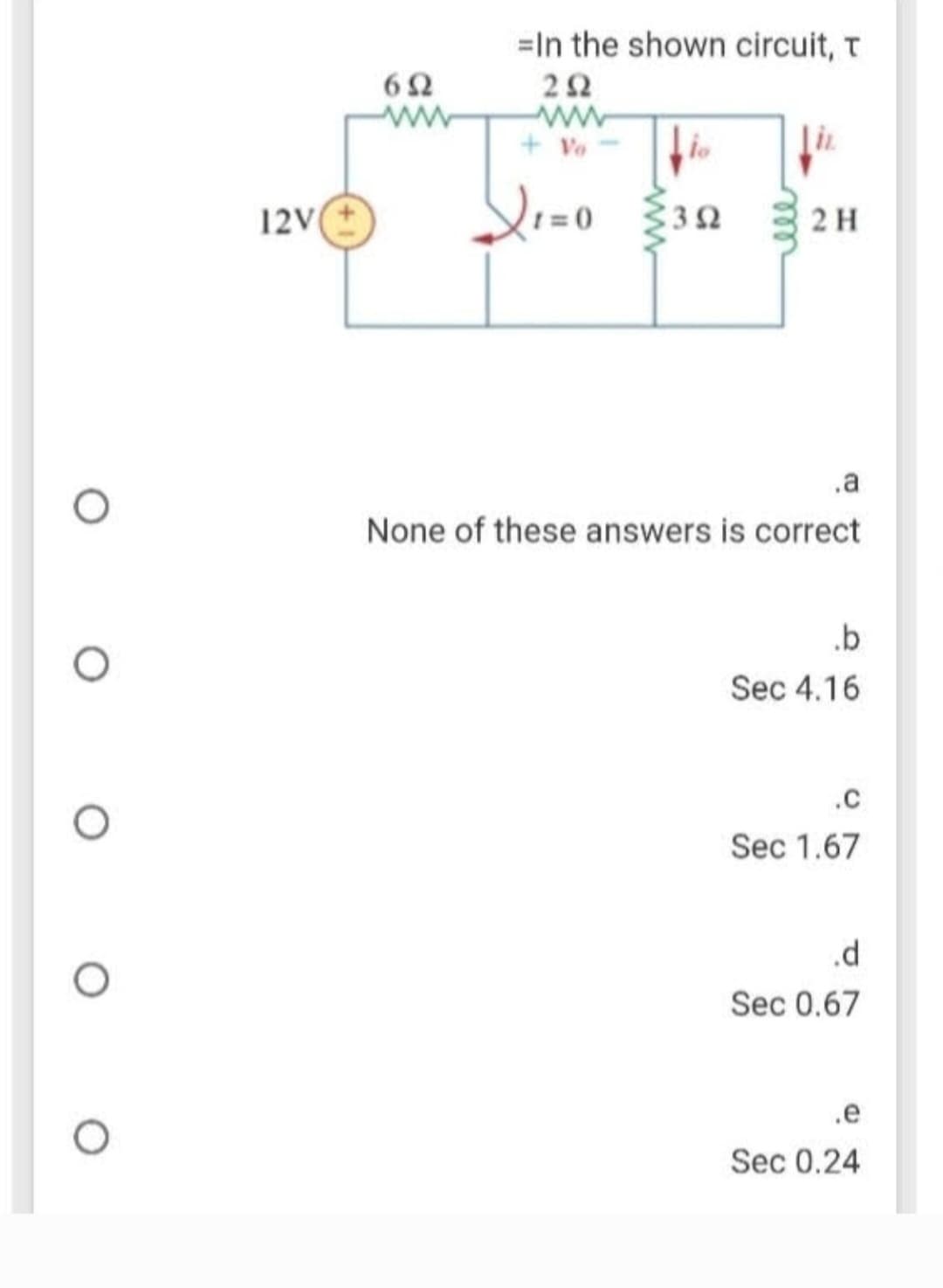 12V
652
ww
In the shown circuit, T
292
www
+ Vo
1=0
3Ω
2 H
.a
None of these answers is correct
.b
Sec 4.16
.C
Sec 1.67
.d
Sec 0.67
.e
Sec 0.24