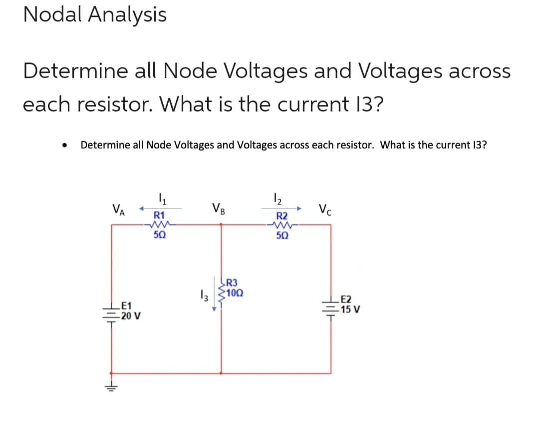 Nodal Analysis
Determine all Node Voltages and Voltages across
each resistor. What is the current 13?
Determine all Node Voltages and Voltages across each resistor. What is the current 13?
VA
+
E1
-20 V
1₁
R1
ww
50
VB
R3
13100
R2
50
Vc
E2
-15 V