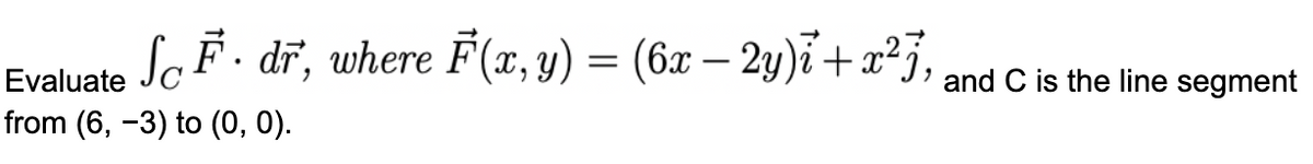 SF. dr, where F(x, y) = (6x – 2y)i +x²7,
Evaluate
from (6, -3) to (0, 0).
and C is the line segment