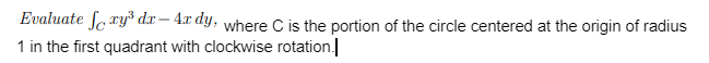 Evaluate foxy³ dx-4rdy, where C is the portion of the circle centered at the origin of radius
1 in the first quadrant with clockwise rotation.