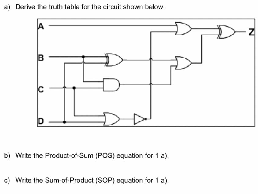 Derive the truth table for the circuit shown below.
A
B
b) Write the Product-of-Sum (POS) equation for 1 a).
c) Write the Sum-of-Product (SOP) equation for 1 a).
