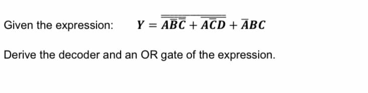 Given the expression:
Y = ABC + ACD + ABC
Derive the decoder and an OR gate of the expression.
