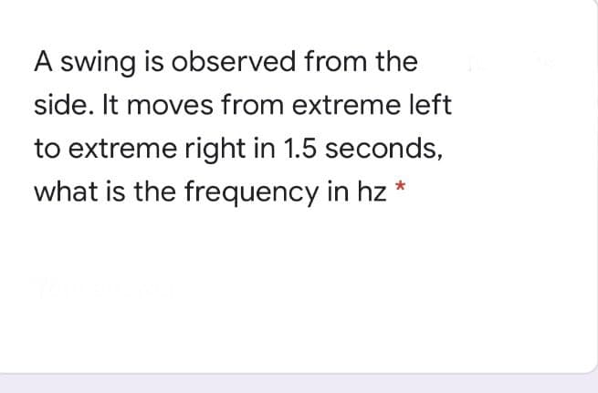 A swing is observed from the
side. It moves from extreme left
to extreme right in 1.5 seconds,
what is the frequency in hz *
