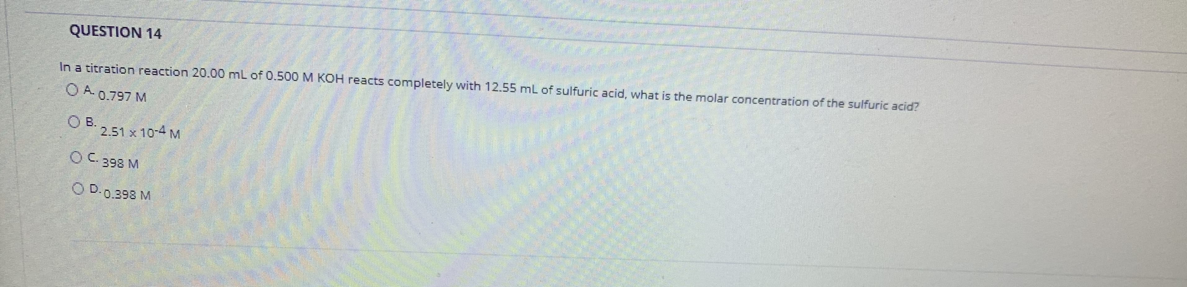 In a titration reaction 20.00 mL of 0.500 M KOH reacts completely with 12.55 mL of sulfuric acid, what is the molar concentration of the sulfuric acid?
O A 0.797 M
