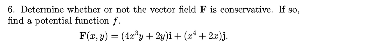 6. Determine whether or not the vector field F is conservative. If so,
find a potential function f.
F(x, y) = (4x°y + 2y)i + (x* + 2x)j.

