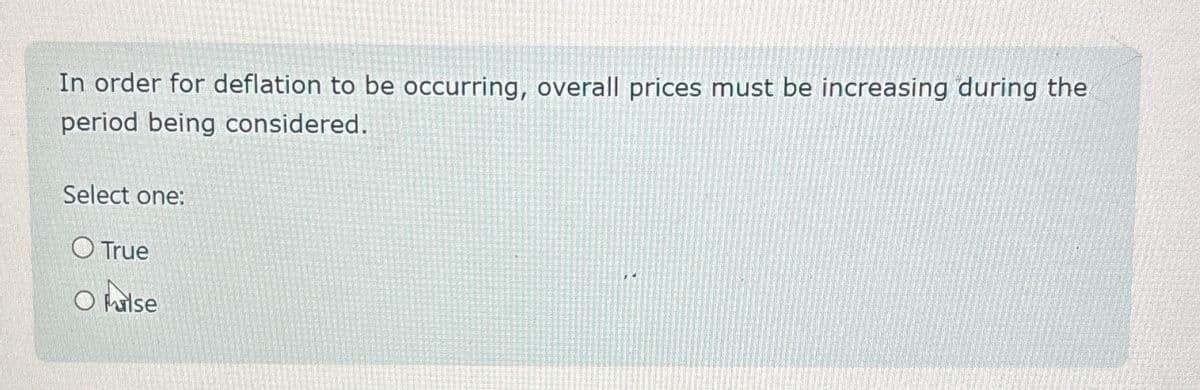 In order for deflation to be occurring, overall prices must be increasing during the
period being considered.
Select one:
True
Olse