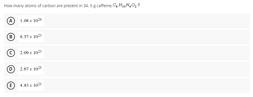 How many atoms of carbon are present in 34. 5 g caffeine, C3 H1,N402 ?
(A
1.08 x 1024
(в
8.57 x 1023
2.09 x 1023
(D
2.67 x 1025
E
4.83 x 1023
