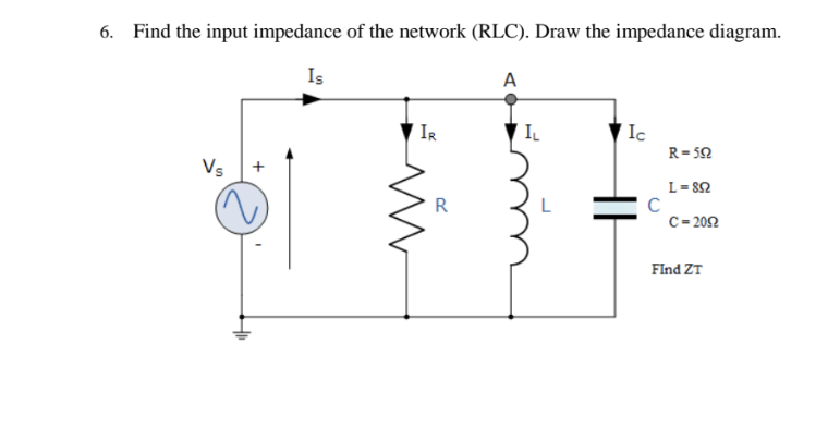 6. Find the input impedance of the network (RLC). Draw the impedance diagram.
Is
A
Vs
+
IR
IL
Ic
R-592
L=892
R
C
C=2092
Find ZT