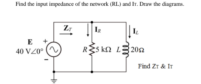 Find the input impedance of the network (RL) and IT. Draw the diagrams.
ZT
IR
E
+
40 VZ0°
IL
R≤5 K L 20
Find ZT & IT