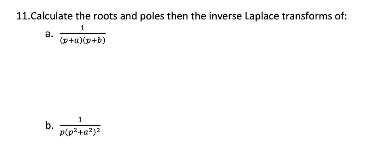 11. Calculate the roots and poles then the inverse Laplace transforms of:
1
a.
(p+a)(p+b)
b.
1
2
p(p²+a²)²