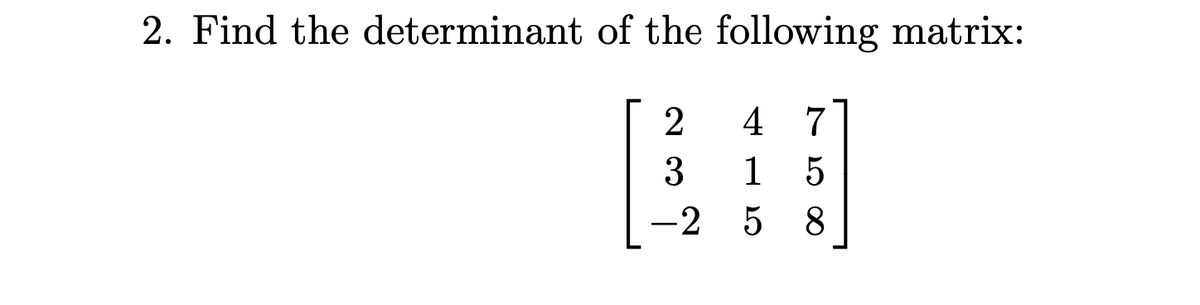 2. Find the determinant of the following matrix:
23
4 7
1 5
-258