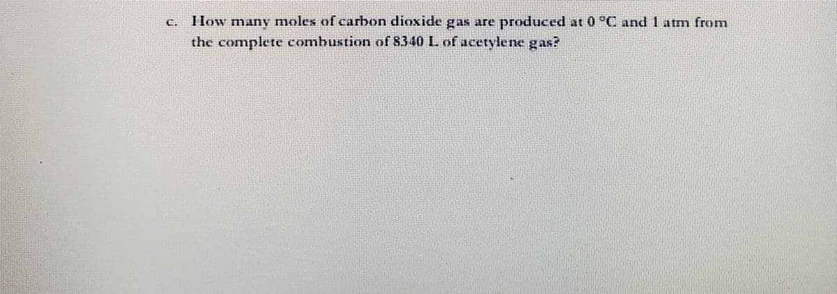 IHow many moles of carbon dioxide gas are produced at 0 °C and latm from
the complete combustion of 8340 L of acetylene gas?
C.
