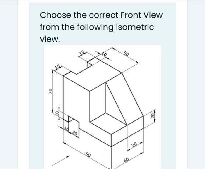 Choose the correct Front View
from the following isometric
view.
50
10 20
30
06
60
20,
