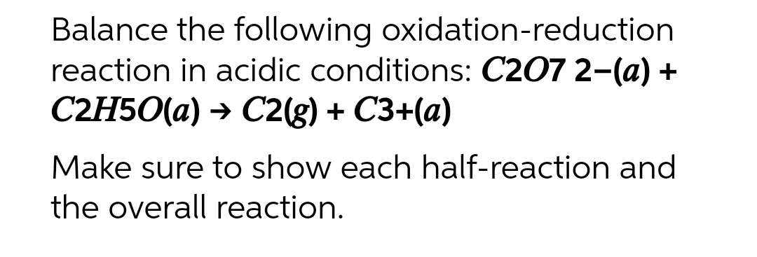 Balance the following oxidation-reduction
reaction in acidic conditions: C207 2-(a) +
C2H50(a) → C2(g) + C3+(a)
Make sure to show each half-reaction and
the overall reaction.
