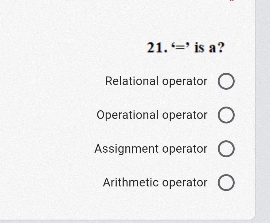 21. =' is a?
Relational operator O
Operational operator O
Assignment operator O
Arithmetic operator O
