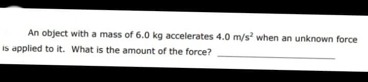 An object with a mass of 6.0 kg accelerates 4.0 m/s? when an unknown force
is applied to it. What is the amount of the force?
