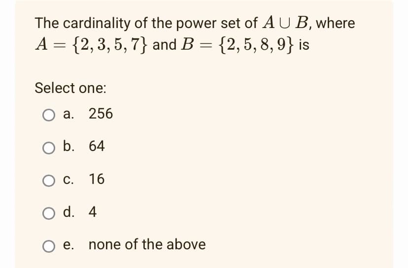 The
cardinality of the power set of AUB, where
A = {2, 3, 5, 7} and B = {2, 5, 8, 9} is
-
Select one:
O a. 256
O b. 64
O C.
O d.
O e. none of the above
16
4