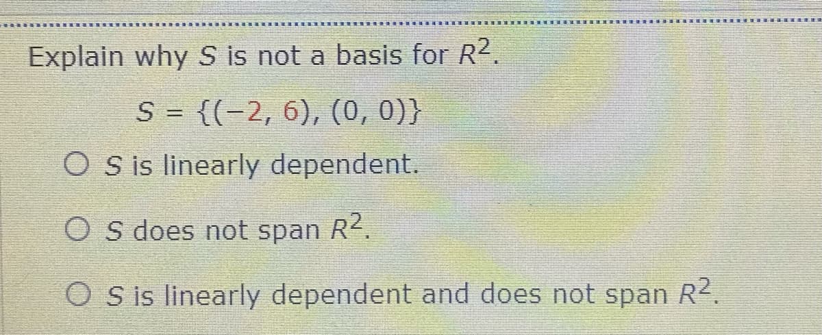 Explain why S is not a basis for R2.
S= {(-2, 6), (0, 0)}
O Sis linearly dependent.
O s does not span R2.
O Sis linearly dependent and does not span R2.
