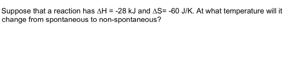 Suppose that a reaction has AH = -28 kJ and AS= -60 J/K. At what temperature will it
change from spontaneous to non-spontaneous?
