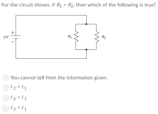 For the circuit shown, if R1 > R2, then which of the following is true?
R2
AV
You cannot tell from the information given.
)12=11
12>/1
O 12</1
