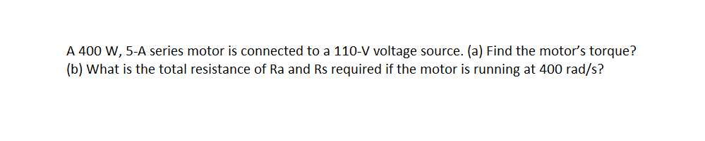 A 400 W, 5-A series motor is connected to a 110-V voltage source. (a) Find the motor's torque?
(b) What is the total resistance of Ra and Rs required if the motor is running at 400 rad/s?
