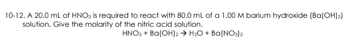 10-12. A 20.0 mL of HNO3 is required to react with 80.0 mL of a 1.00 M barium hydroxide (Ba(OH)2)
solution. Give the molarity of the nitric acid solution.
HNO3 + Ba(OH)2 → H₂O + Ba(NO3)2