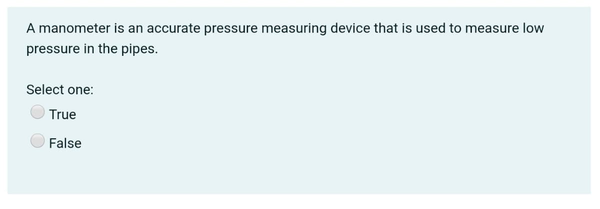 A manometer is an accurate pressure measuring device that is used to measure low
pressure in the pipes.
Select one:
True
False
