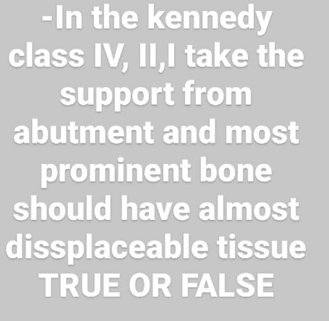 -In the kennedy
class IV, II,I take the
support from
abutment and most
prominent bone
should have almost
dissplaceable tissue
TRUE OR FALSE
