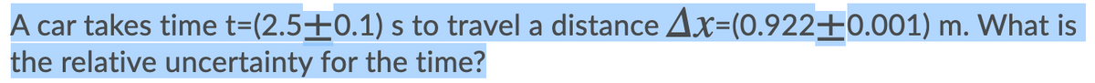 A car takes time t=(2.5±0.1) s to travel a distance Ax=(0.922±0.001) m. VWhat is
the relative uncertainty for the time?
