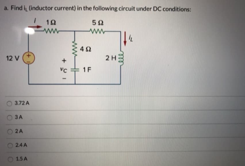 a. Find i (inductor current) in the following circuit under DC conditions:
12
52
4 2
+.
12 V
2H
+
1 F
3.72 A
ЗА
O 2A
2.4 A
1.5 A
