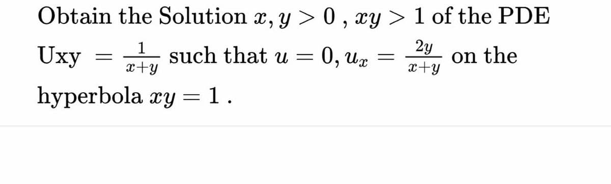 Obtain the Solution x, y > 0 , xy > 1 of the PDE
2y
on the
x+y
1
Uxy
such that u =
x+y
0, Ux =
hyperbola xy = 1.
