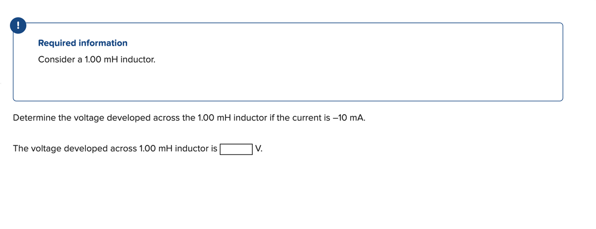 !
Required information
Consider a 1.00 mH inductor.
Determine the voltage developed across the 1.00 mH inductor if the current is −10 mA.
The voltage developed across 1.00 mH inductor is
IV.
