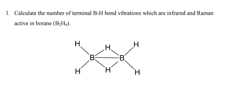 Calculate the number of terminal B-H bond vibrations which are infrared and Raman
active in borane (B2H6).
H.
XX
B3
B
H
H.
H.
