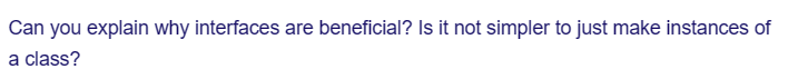 Can you explain why interfaces are beneficial? Is it not simpler to just make instances of
a class?