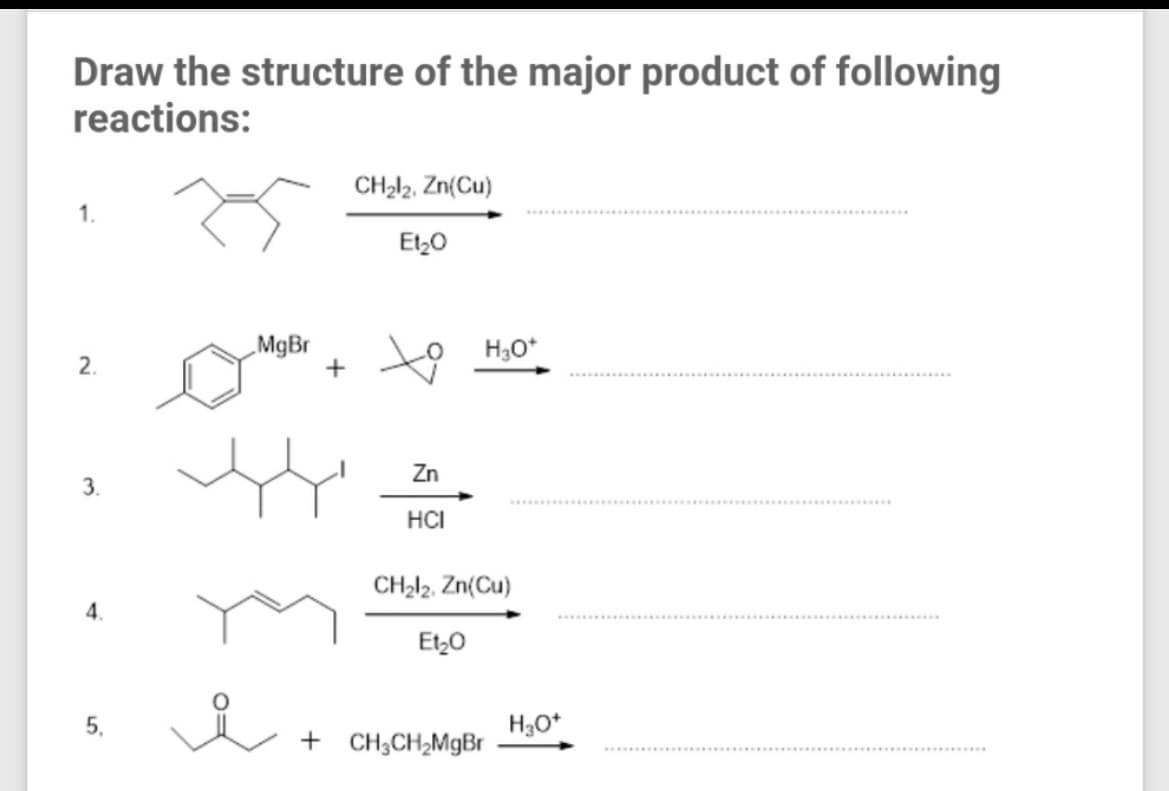 Draw the structure of the major product of following
reactions:
CH2l2, Zn(Cu)
Et,0
„MgBr
H3O*
to H,0
2.
Zn
3.
.....
HCI
CH212, Zn(Cu)
4.
Et,0
H3O*
+ CH;CH2M9B.
5,
