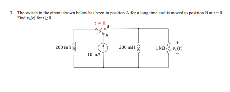 3. The switch in the circuit shown below has been in position A for a long time and is moved to position Batt-0).
Find v₂(1) for 120.
t=0
B
ofer
200 mH
10 mA
A
200 mH
1 kn v₂ (t)