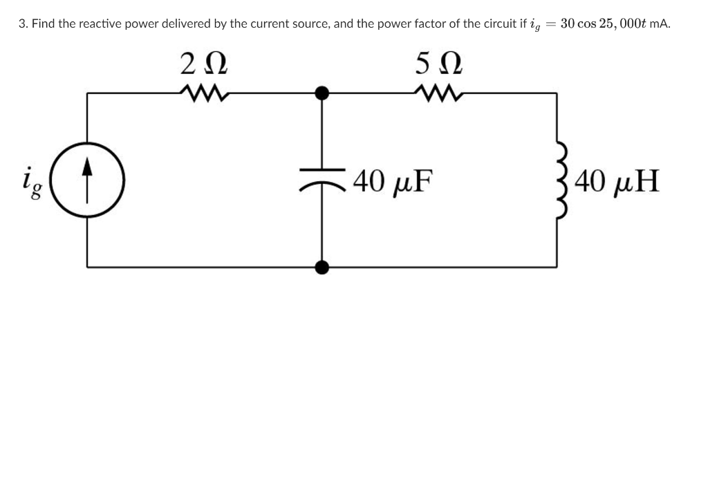 3. Find the reactive power delivered by the current source, and the power factor of the circuit if ig = 30 cos 25, 000t mA.
2 Ω
50
is (1
40 μF
40 μΗ
