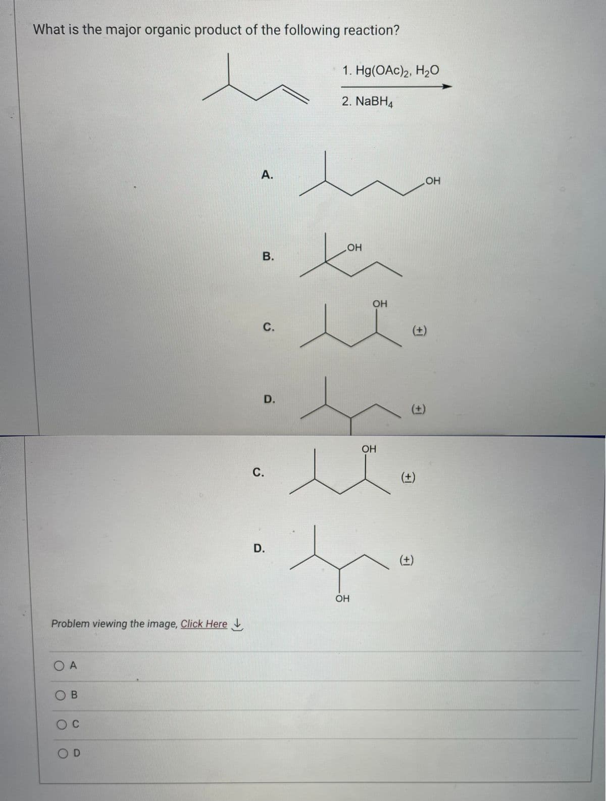 What is the major organic product of the following reaction?
Problem viewing the image, Click Here
O A
OB
O C
OD
A.
B.
C.
C.
D.
1. Hg(OAc)2, H₂O
2. NaBH4
D.
OH
t
to
allo
OH
OH
f
OH
(+)
OH
(+)
(±)
