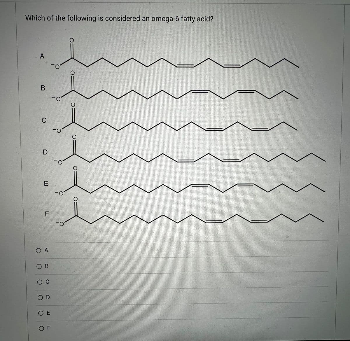 Which of the following is considered an omega-6 fatty acid?
. A
B
с
D
E
F
OA
OB
O C
SOD
ΟΕ
OF
-0
O