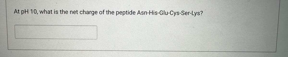 At pH 10, what is the net charge of the peptide Asn-His-Glu-Cys-Ser-Lys?
T