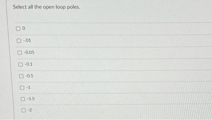 Select all the open loop poles.
O -.01
O-0.05
O -0.1
D-0.5
D-15
-2

