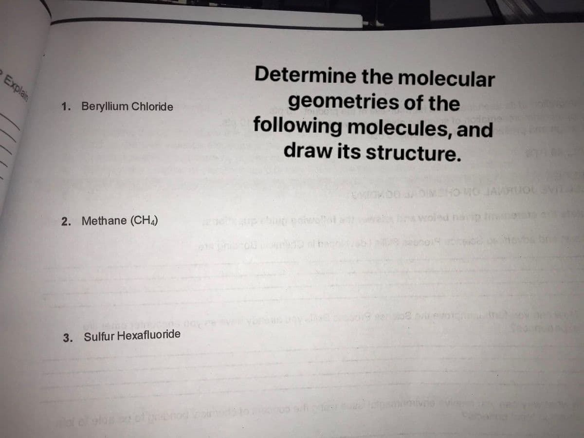 Determine the molecular
geometries of the
following molecules, and
draw its structure.
Explain
1. Beryllium Chloride
woled n
movbs br
2. Methane (CHA)
3. Sulfur Hexafluoride
of
