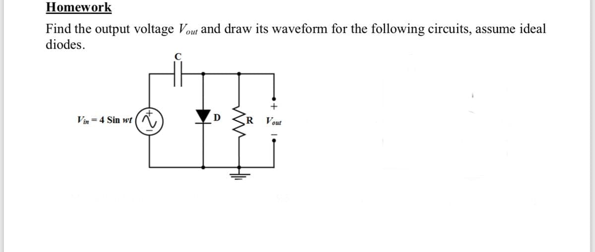 Homework
Find the output voltage Vout and draw its waveform for the following circuits, assume ideal
diodes.
Vin = 4 Sin wt (
Vout
