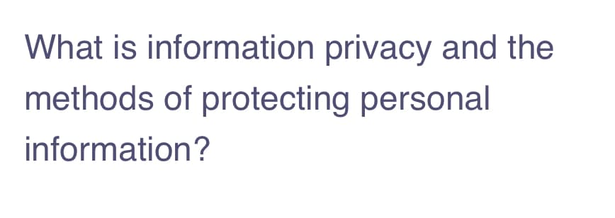 What is information privacy and the
methods of protecting personal
information?
